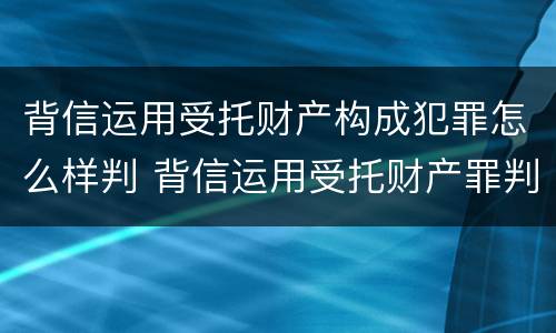 背信运用受托财产构成犯罪怎么样判 背信运用受托财产罪判刑