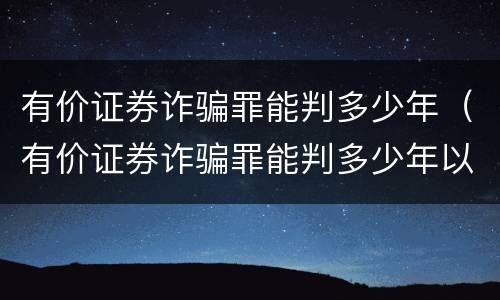 有价证券诈骗罪能判多少年（有价证券诈骗罪能判多少年以上）