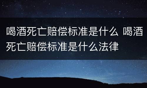 喝酒死亡赔偿标准是什么 喝酒死亡赔偿标准是什么法律