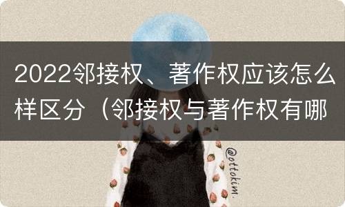 2022邻接权、著作权应该怎么样区分（邻接权与著作权有哪些区别?）