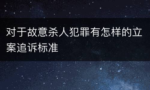 对于故意杀人犯罪有怎样的立案追诉标准