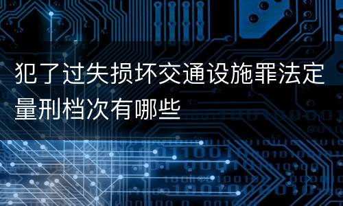 犯了过失损坏交通设施罪法定量刑档次有哪些
