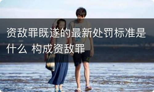 资敌罪既遂的最新处罚标准是什么 构成资敌罪