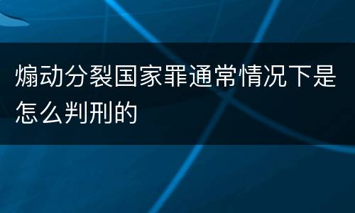 煽动分裂国家罪通常情况下是怎么判刑的