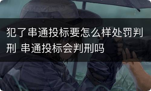 犯了串通投标要怎么样处罚判刑 串通投标会判刑吗