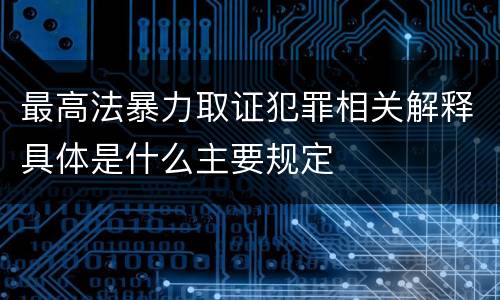 最高法暴力取证犯罪相关解释具体是什么主要规定