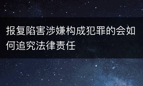 报复陷害涉嫌构成犯罪的会如何追究法律责任