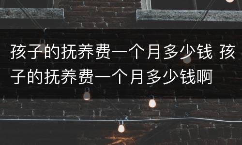孩子的抚养费一个月多少钱 孩子的抚养费一个月多少钱啊