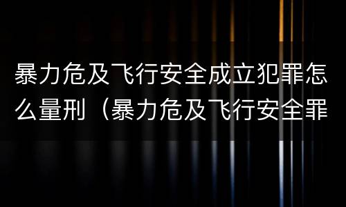 暴力危及飞行安全成立犯罪怎么量刑（暴力危及飞行安全罪的构成要件）