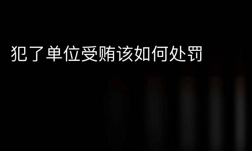 犯了单位受贿该如何处罚