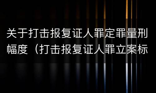 关于打击报复证人罪定罪量刑幅度（打击报复证人罪立案标准）