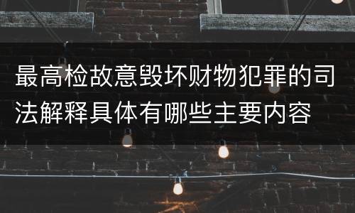 最高检故意毁坏财物犯罪的司法解释具体有哪些主要内容