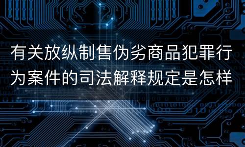 有关放纵制售伪劣商品犯罪行为案件的司法解释规定是怎样的