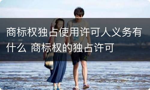 商标权独占使用许可人义务有什么 商标权的独占许可
