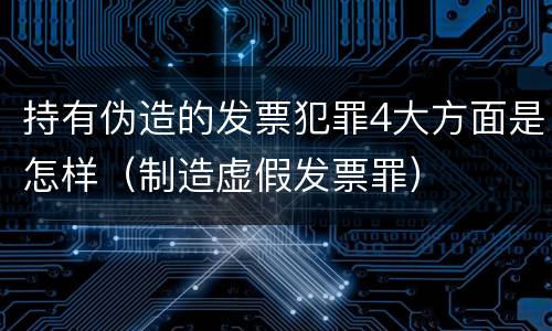 持有伪造的发票犯罪4大方面是怎样（制造虚假发票罪）