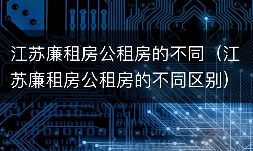 江苏廉租房公租房的不同（江苏廉租房公租房的不同区别）