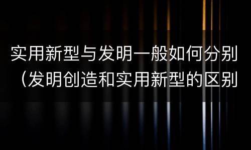 实用新型与发明一般如何分别（发明创造和实用新型的区别）