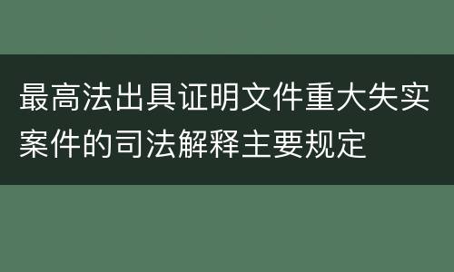 最高法出具证明文件重大失实案件的司法解释主要规定