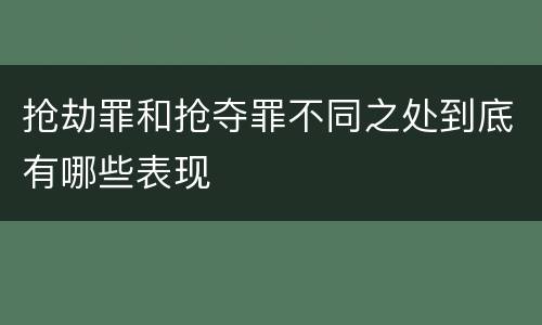 抢劫罪和抢夺罪不同之处到底有哪些表现
