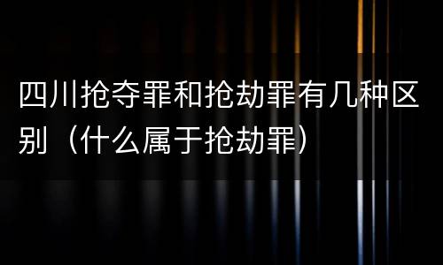 四川抢夺罪和抢劫罪有几种区别（什么属于抢劫罪）