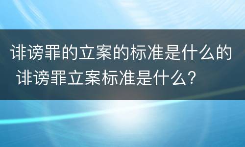 诽谤罪的立案的标准是什么的 诽谤罪立案标准是什么?