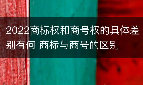 2022商标权和商号权的具体差别有何 商标与商号的区别
