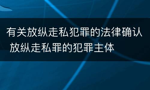 有关放纵走私犯罪的法律确认 放纵走私罪的犯罪主体