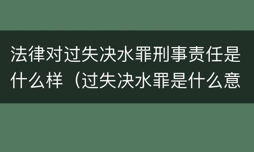 法律对过失决水罪刑事责任是什么样（过失决水罪是什么意思）
