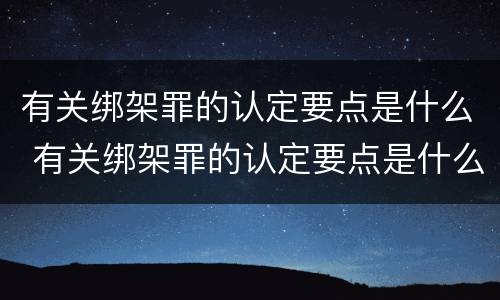 有关绑架罪的认定要点是什么 有关绑架罪的认定要点是什么意思