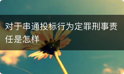 对于串通投标行为定罪刑事责任是怎样