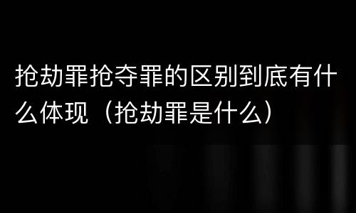 抢劫罪抢夺罪的区别到底有什么体现（抢劫罪是什么）