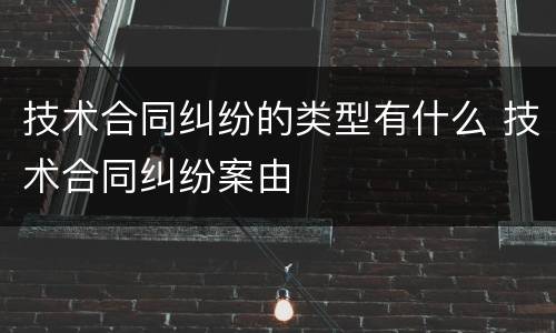 技术合同纠纷的类型有什么 技术合同纠纷案由