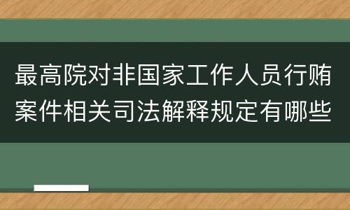 最高院对非国家工作人员行贿案件相关司法解释规定有哪些重要内容
