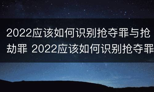 2022应该如何识别抢夺罪与抢劫罪 2022应该如何识别抢夺罪与抢劫罪的区别