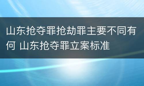 山东抢夺罪抢劫罪主要不同有何 山东抢夺罪立案标准