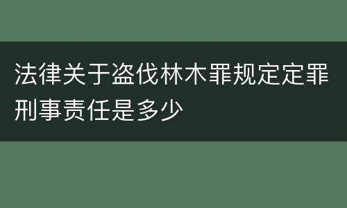 法律关于盗伐林木罪规定定罪刑事责任是多少