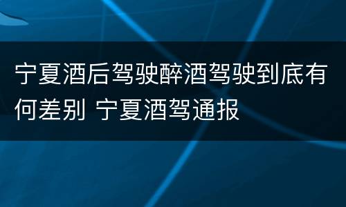 宁夏酒后驾驶醉酒驾驶到底有何差别 宁夏酒驾通报