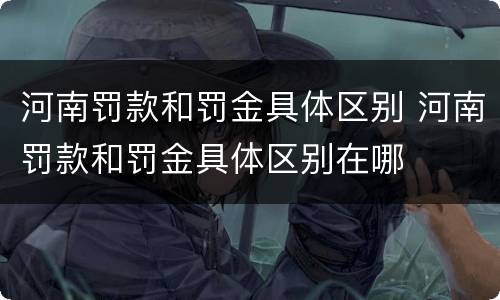 河南罚款和罚金具体区别 河南罚款和罚金具体区别在哪