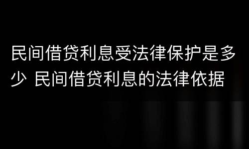 民间借贷利息受法律保护是多少 民间借贷利息的法律依据