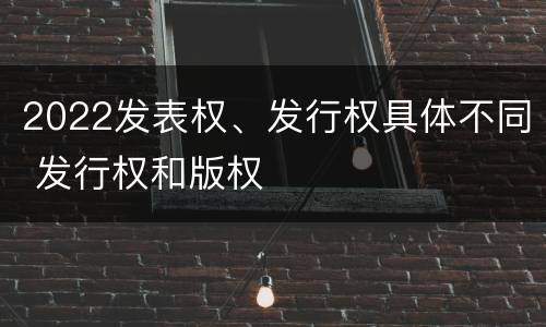 2022发表权、发行权具体不同 发行权和版权