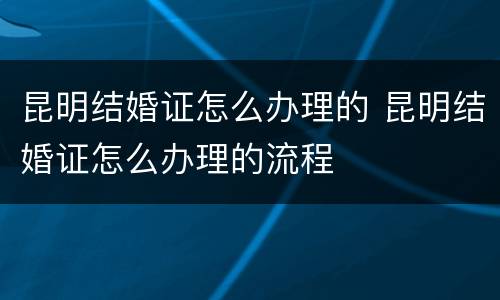 昆明结婚证怎么办理的 昆明结婚证怎么办理的流程