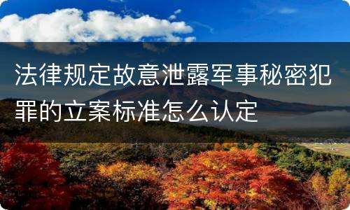法律规定故意泄露军事秘密犯罪的立案标准怎么认定