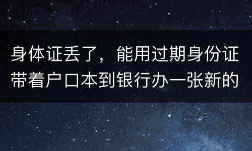 身体证丢了，能用过期身份证带着户口本到银行办一张新的银行卡吗