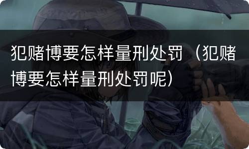 犯赌博要怎样量刑处罚（犯赌博要怎样量刑处罚呢）