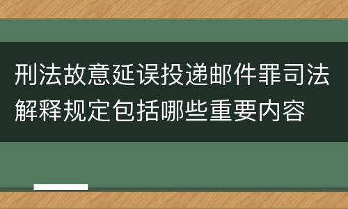刑法故意延误投递邮件罪司法解释规定包括哪些重要内容