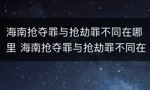 海南抢夺罪与抢劫罪不同在哪里 海南抢夺罪与抢劫罪不同在哪里呢