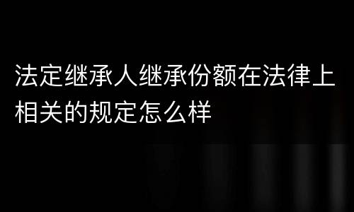 法定继承人继承份额在法律上相关的规定怎么样