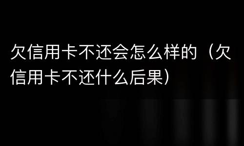 欠信用卡不还会怎么样的（欠信用卡不还什么后果）