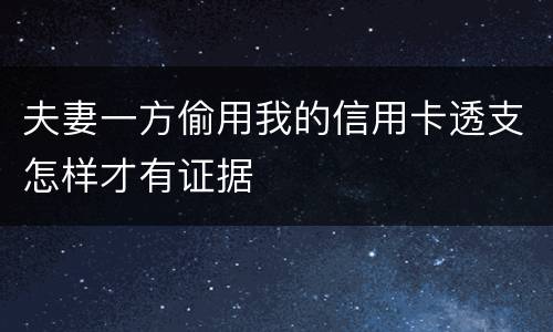 夫妻一方偷用我的信用卡透支怎样才有证据