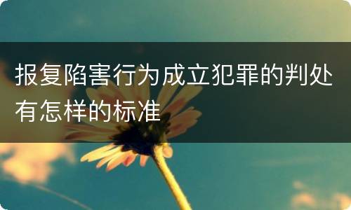 报复陷害行为成立犯罪的判处有怎样的标准